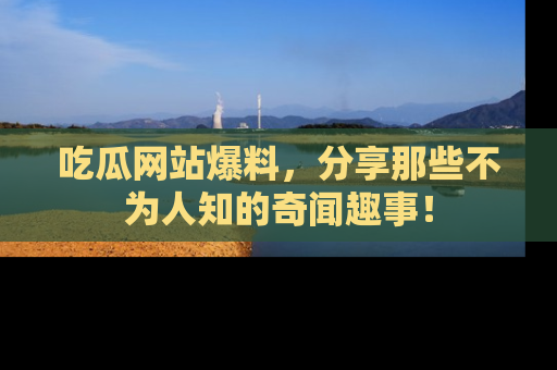 吃瓜网站爆料，分享那些不为人知的奇闻趣事！