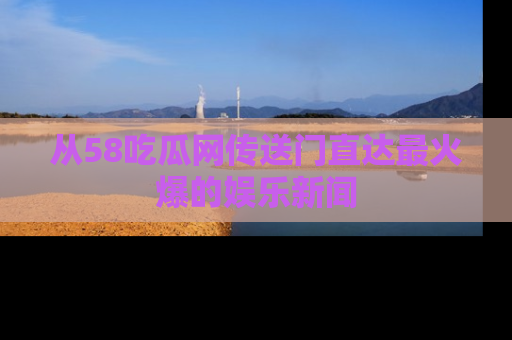 从58吃瓜网传送门直达最火爆的娱乐新闻