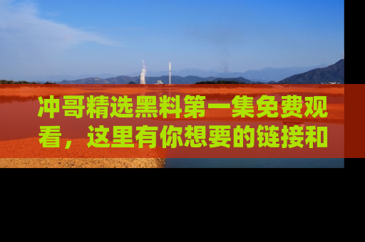 冲哥精选黑料第一集免费观看，这里有你想要的链接和内幕！