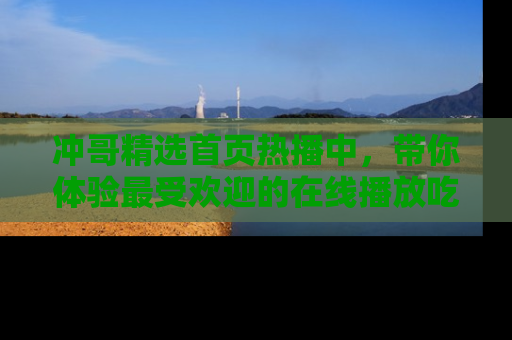 冲哥精选首页热播中，带你体验最受欢迎的在线播放吃瓜节目