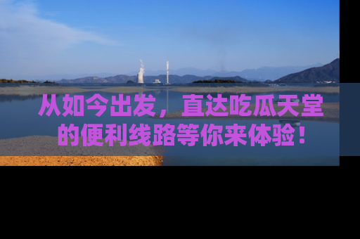 从如今出发，直达吃瓜天堂的便利线路等你来体验！
