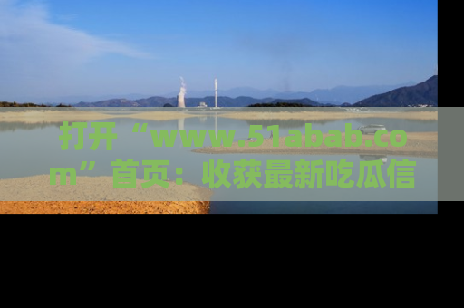 打开“www.51abab.com”首页：收获最新吃瓜信息，成为圈内明星动态达人！