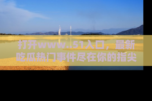 打开www..51入口，最新吃瓜热门事件尽在你的指尖，马上来看看！
