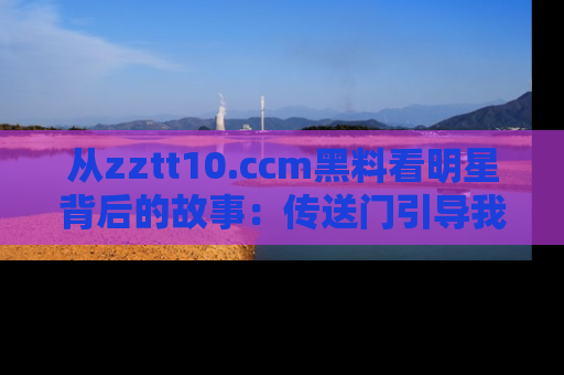 从zztt10.ccm黑料看明星背后的故事：传送门引导我们探索真相！