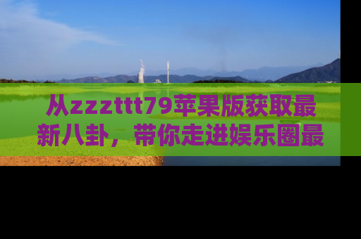 从zzzttt79苹果版获取最新八卦，带你走进娱乐圈最热内幕！