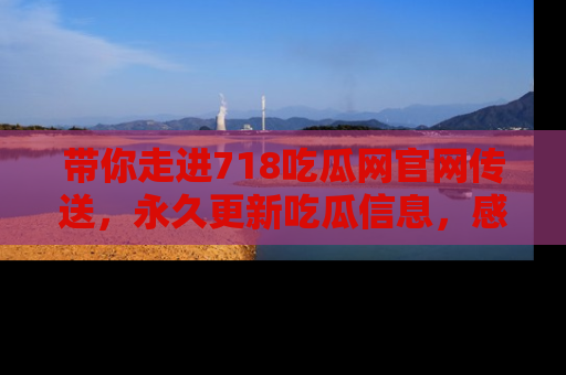 带你走进718吃瓜网官网传送，永久更新吃瓜信息，感受娱乐圈的风云变幻！