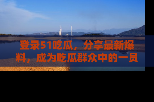 登录51吃瓜，分享最新爆料，成为吃瓜群众中的一员！