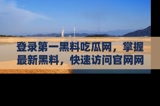 登录第一黑料吃瓜网，掌握最新黑料，快速访问官网网址体验。