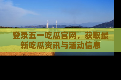 登录五一吃瓜官网，获取最新吃瓜资讯与活动信息