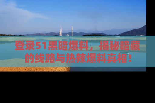 登录51黑暗爆料，揭秘暗藏的线路与热辣爆料真相！