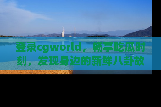 登录cgworld，畅享吃瓜时刻，发现身边的新鲜八卦故事