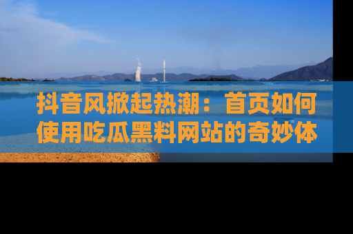 抖音风掀起热潮：首页如何使用吃瓜黑料网站的奇妙体验