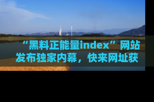 “黑料正能量index”网站发布独家内幕，快来网址获取精彩内容吧！