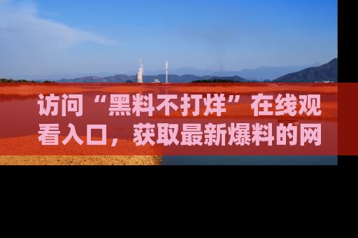 访问“黑料不打烊”在线观看入口，获取最新爆料的网址！