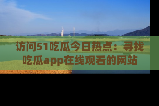 访问51吃瓜今日热点：寻找吃瓜app在线观看的网站