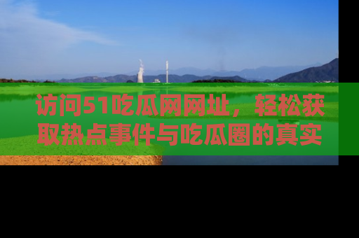访问51吃瓜网网址，轻松获取热点事件与吃瓜圈的真实地址