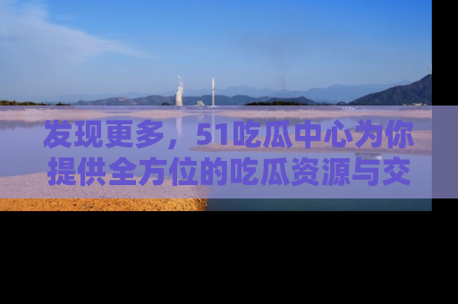 发现更多，51吃瓜中心为你提供全方位的吃瓜资源与交流平台