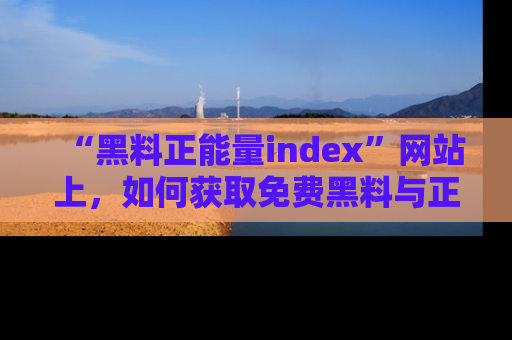 “黑料正能量index”网站上，如何获取免费黑料与正能量资讯？