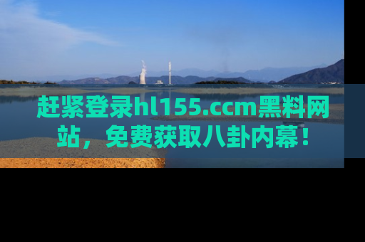 赶紧登录hl155.ccm黑料网站，免费获取八卦内幕！