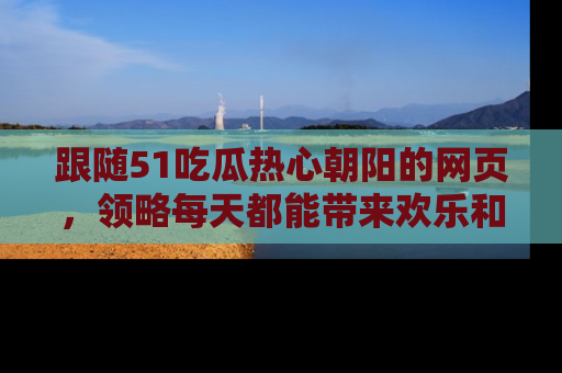 跟随51吃瓜热心朝阳的网页，领略每天都能带来欢乐和惊喜的小资讯！