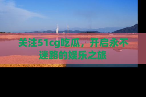 关注51cg吃瓜，开启永不迷路的娱乐之旅
