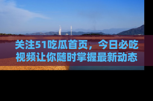 关注51吃瓜首页，今日必吃视频让你随时掌握最新动态