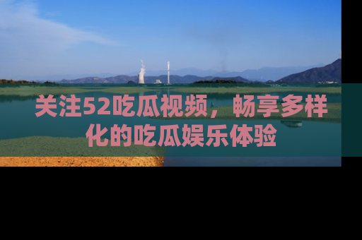 关注52吃瓜视频，畅享多样化的吃瓜娱乐体验