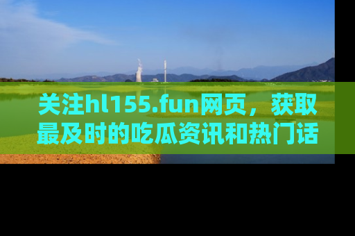 关注hl155.fun网页，获取最及时的吃瓜资讯和热门话题！