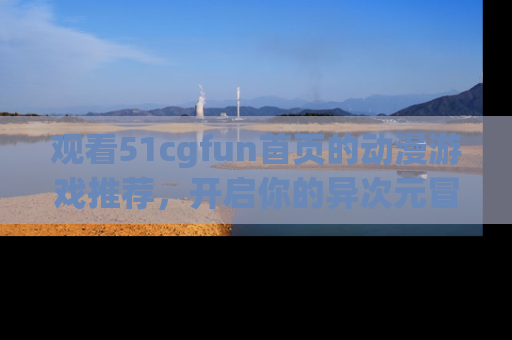 观看51cgfun首页的动漫游戏推荐，开启你的异次元冒险之旅！
