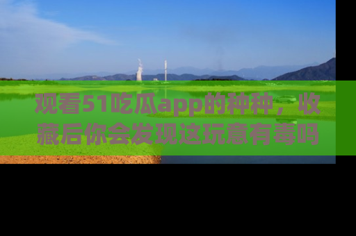 观看51吃瓜app的种种，收藏后你会发现这玩意有毒吗？