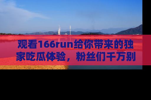 观看166run给你带来的独家吃瓜体验，粉丝们千万别错过