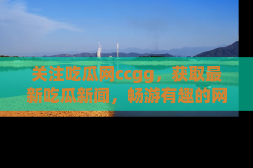 关注吃瓜网ccgg，获取最新吃瓜新闻，畅游有趣的网站世界