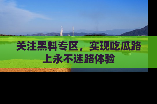 关注黑料专区，实现吃瓜路上永不迷路体验