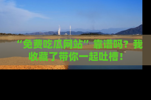 “免费吃瓜网站”靠谱吗？我收藏了带你一起吐槽！