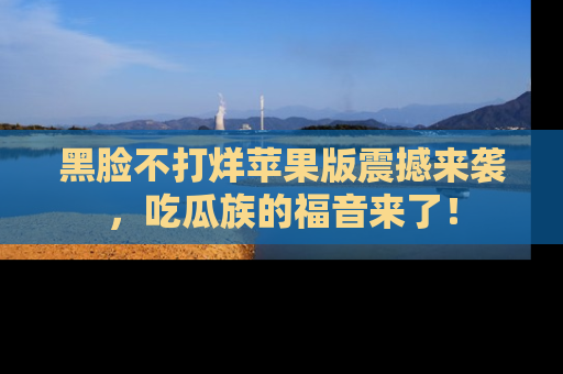 黑脸不打烊苹果版震撼来袭，吃瓜族的福音来了！