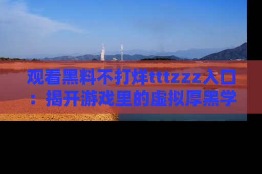 观看黑料不打烊tttzzz入口：揭开游戏里的虚拟厚黑学