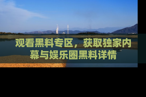 观看黑料专区，获取独家内幕与娱乐圈黑料详情