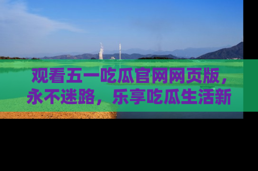 观看五一吃瓜官网网页版，永不迷路，乐享吃瓜生活新方式