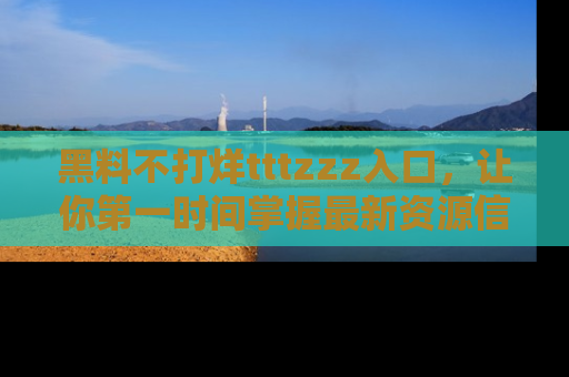 黑料不打烊tttzzz入口，让你第一时间掌握最新资源信息