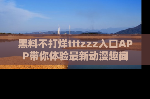 黑料不打烊tttzzz入口APP带你体验最新动漫趣闻