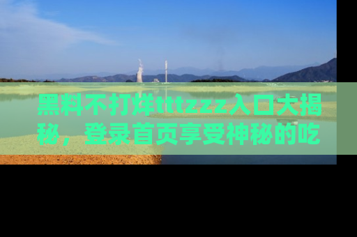 黑料不打烊tttzzz入口大揭秘，登录首页享受神秘的吃瓜时光，不容错过～