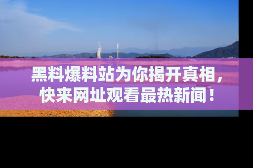黑料爆料站为你揭开真相，快来网址观看最热新闻！