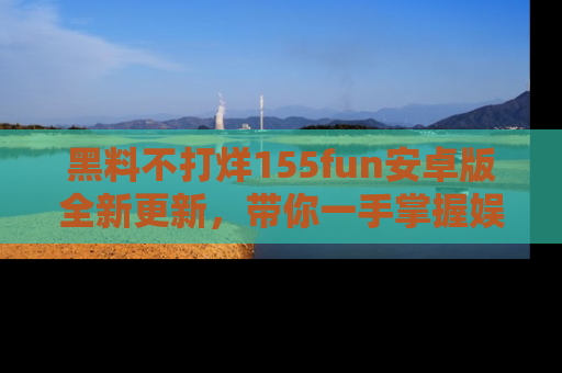 黑料不打烊155fun安卓版全新更新，带你一手掌握娱乐圈的秘密与八卦！