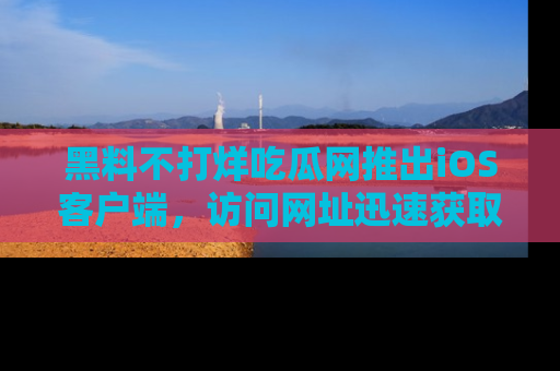 黑料不打烊吃瓜网推出iOS客户端，访问网址迅速获取独家八卦！