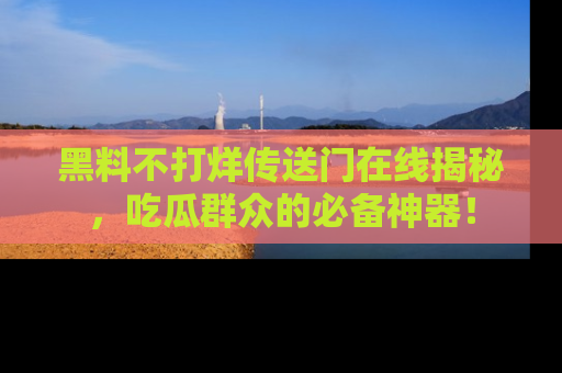 黑料不打烊传送门在线揭秘，吃瓜群众的必备神器！