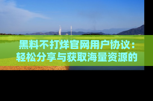 黑料不打烊官网用户协议：轻松分享与获取海量资源的方法