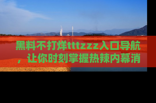 黑料不打烊tttzzz入口导航，让你时刻掌握热辣内幕消息