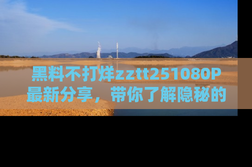 黑料不打烊zztt251080P最新分享，带你了解隐秘的明星生活和趣事