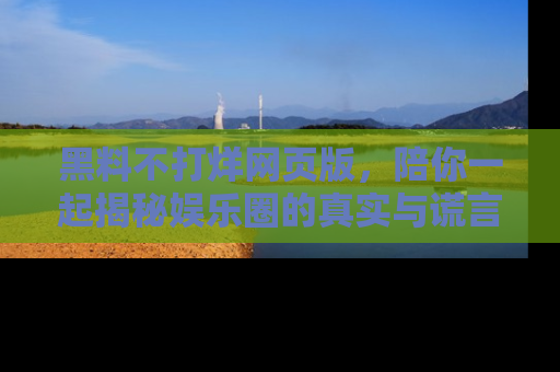 黑料不打烊网页版，陪你一起揭秘娱乐圈的真实与谎言。