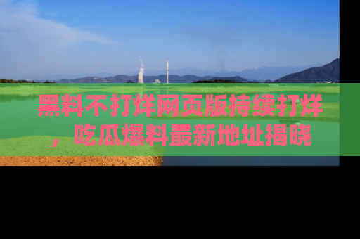 黑料不打烊网页版持续打烊，吃瓜爆料最新地址揭晓